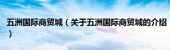 五洲国际商贸城（关于五洲国际商贸城的介绍）