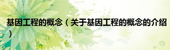基因工程的概念（关于基因工程的概念的介绍）