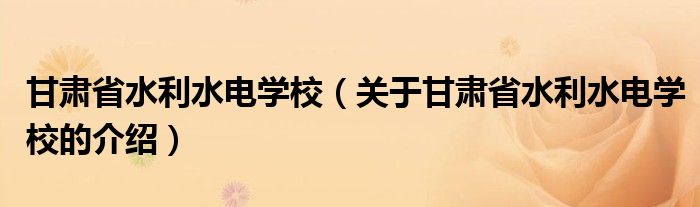 甘肃省水利水电学校（关于甘肃省水利水电学校的介绍）