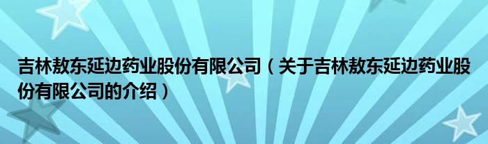 吉林敖东延边药业股份有限公司（关于吉林敖东延边药业股份有限公司的介绍）