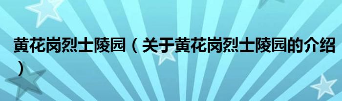 黄花岗烈士陵园（关于黄花岗烈士陵园的介绍）