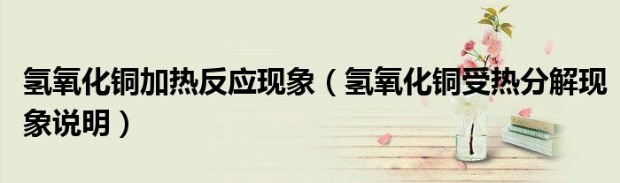 氢氧化铜加热反应现象（氢氧化铜受热分解现象说明）