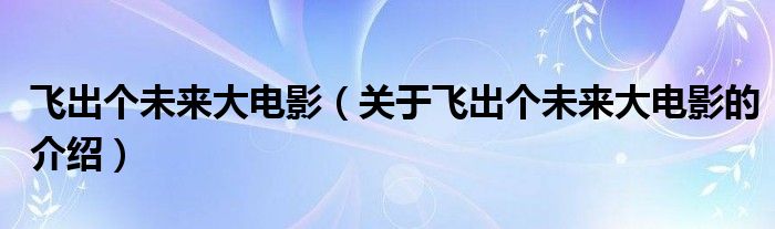 飞出个未来大电影（关于飞出个未来大电影的介绍）