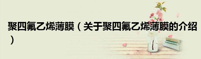 聚四氟乙烯薄膜（关于聚四氟乙烯薄膜的介绍）