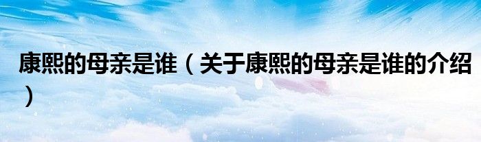 康熙的母亲是谁（关于康熙的母亲是谁的介绍）