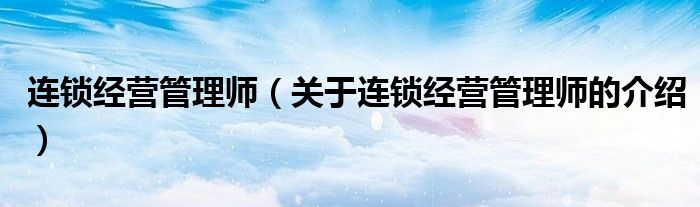 连锁经营管理师（关于连锁经营管理师的介绍）