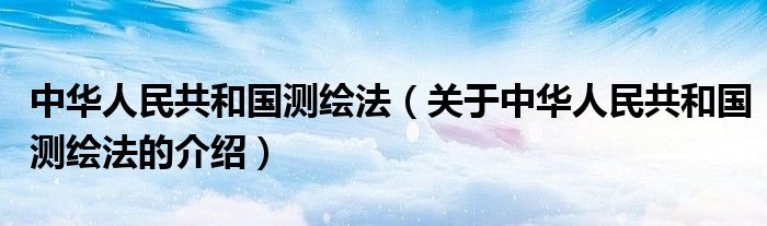 中华人民共和国测绘法（关于中华人民共和国测绘法的介绍）