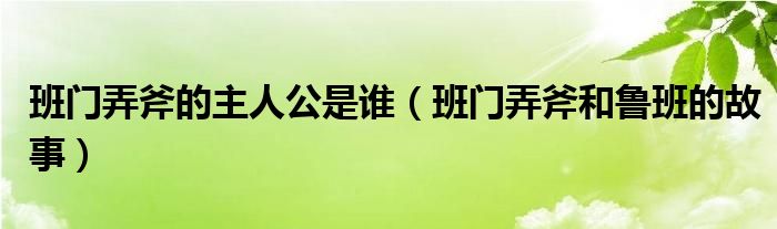 班门弄斧的主人公是谁（班门弄斧和鲁班的故事）