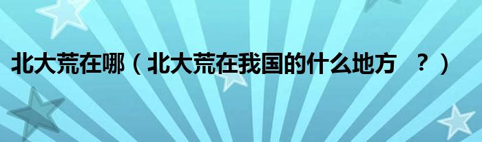 北大荒在哪（北大荒在我国的什么地方  ？）