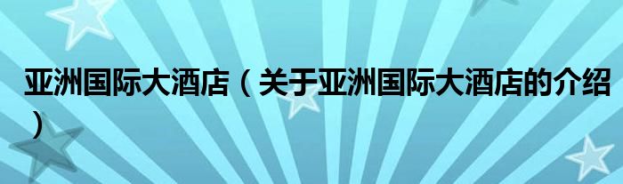 亚洲国际大酒店（关于亚洲国际大酒店的介绍）