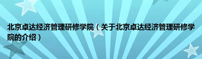 北京卓达经济管理研修学院（关于北京卓达经济管理研修学院的介绍）