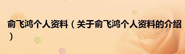 俞飞鸿个人资料（关于俞飞鸿个人资料的介绍）