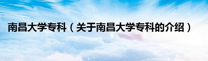 南昌大学专科（关于南昌大学专科的介绍）