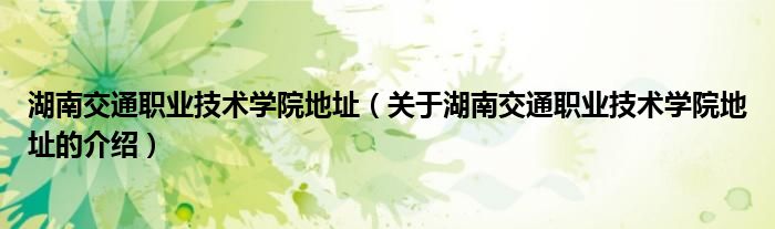 湖南交通职业技术学院地址（关于湖南交通职业技术学院地址的介绍）