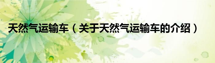 天然气运输车（关于天然气运输车的介绍）