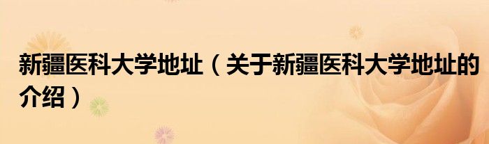 新疆医科大学地址（关于新疆医科大学地址的介绍）