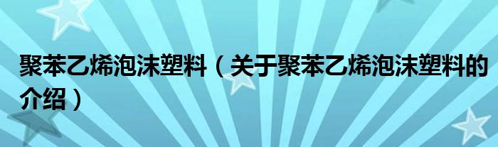 聚苯乙烯泡沫塑料（关于聚苯乙烯泡沫塑料的介绍）