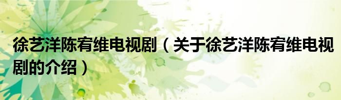 徐艺洋陈宥维电视剧（关于徐艺洋陈宥维电视剧的介绍）