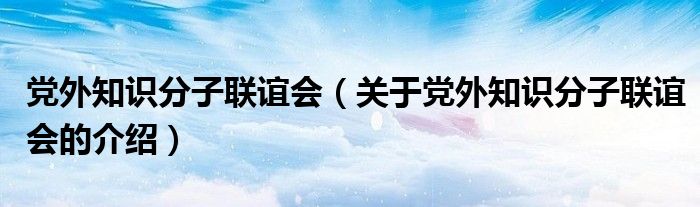 党外知识分子联谊会（关于党外知识分子联谊会的介绍）
