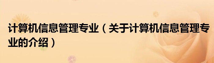 计算机信息管理专业（关于计算机信息管理专业的介绍）