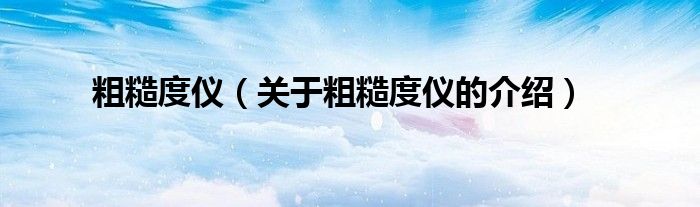 粗糙度仪（关于粗糙度仪的介绍）