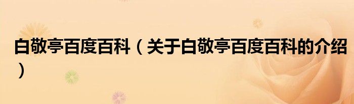 白敬亭百度百科（关于白敬亭百度百科的介绍）