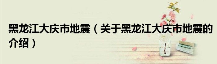 黑龙江大庆市地震（关于黑龙江大庆市地震的介绍）