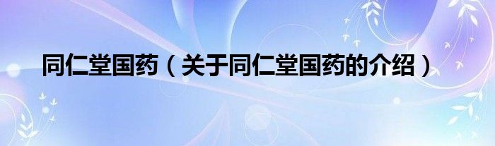 同仁堂国药（关于同仁堂国药的介绍）