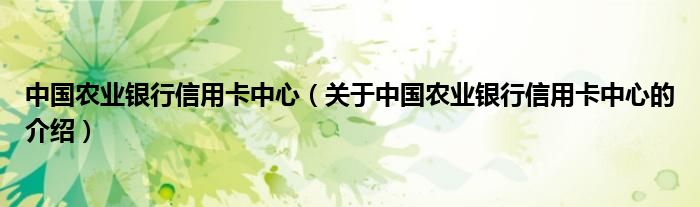 中国农业银行信用卡中心（关于中国农业银行信用卡中心的介绍）