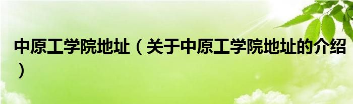 中原工学院地址（关于中原工学院地址的介绍）
