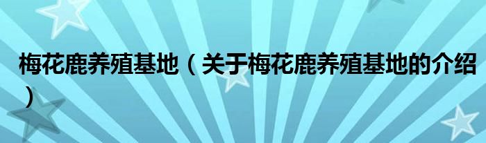 梅花鹿养殖基地（关于梅花鹿养殖基地的介绍）