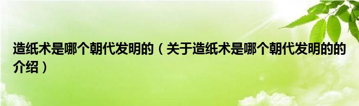 造纸术是哪个朝代发明的（关于造纸术是哪个朝代发明的的介绍）