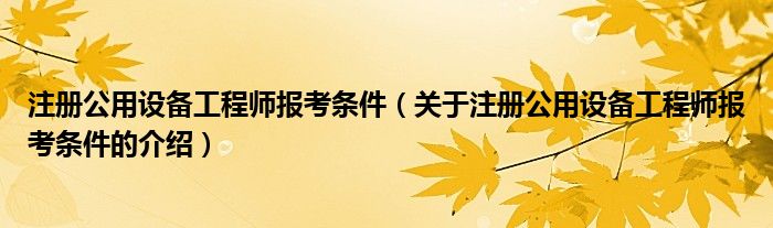 注册公用设备工程师报考条件（关于注册公用设备工程师报考条件的介绍）