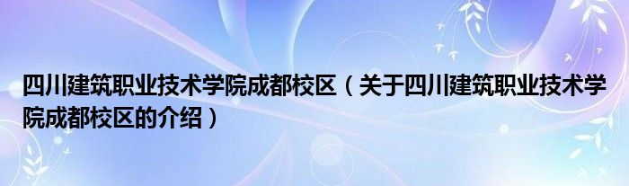 四川建筑职业技术学院成都校区（关于四川建筑职业技术学院成都校区的介绍）