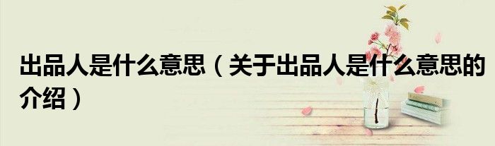出品人是什么意思（关于出品人是什么意思的介绍）