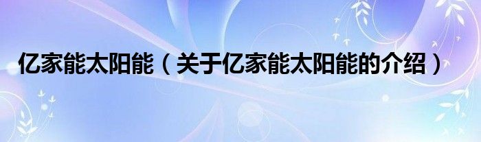 亿家能太阳能（关于亿家能太阳能的介绍）