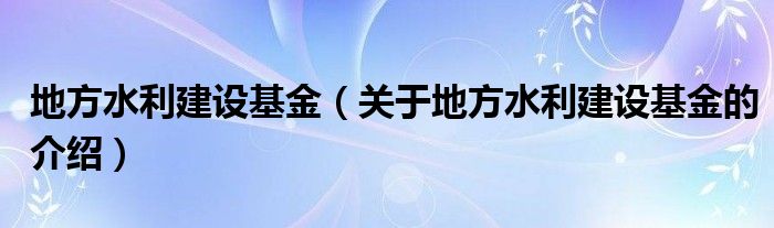 地方水利建设基金（关于地方水利建设基金的介绍）