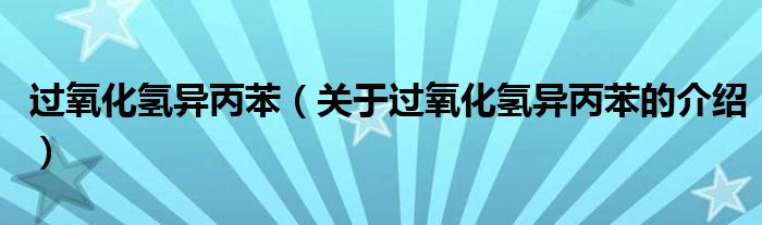 过氧化氢异丙苯（关于过氧化氢异丙苯的介绍）