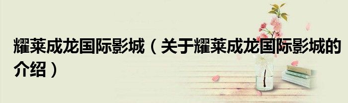 耀莱成龙国际影城（关于耀莱成龙国际影城的介绍）