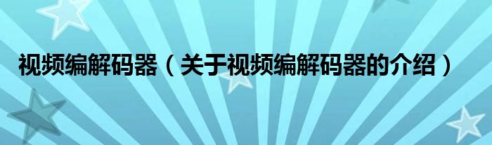 视频编解码器（关于视频编解码器的介绍）