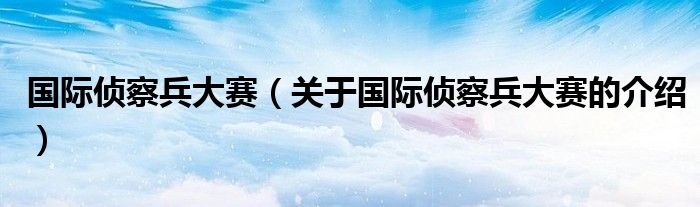 国际侦察兵大赛（关于国际侦察兵大赛的介绍）
