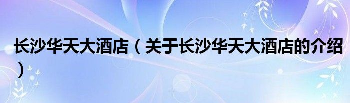 长沙华天大酒店（关于长沙华天大酒店的介绍）
