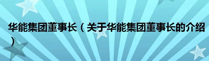 华能集团董事长（关于华能集团董事长的介绍）
