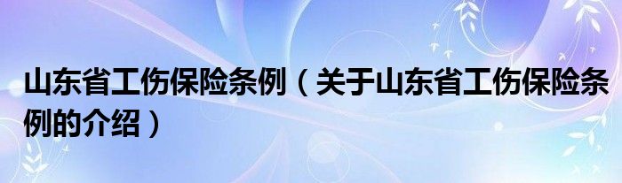 山东省工伤保险条例（关于山东省工伤保险条例的介绍）