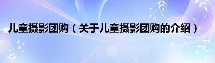 儿童摄影团购（关于儿童摄影团购的介绍）