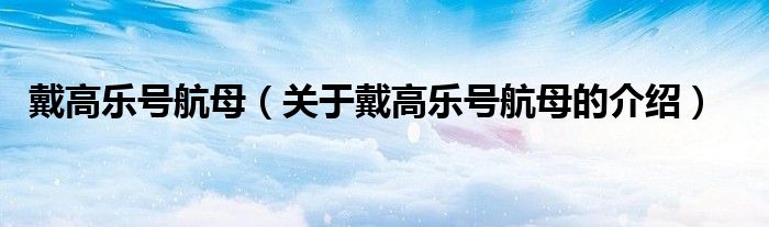 戴高乐号航母（关于戴高乐号航母的介绍）