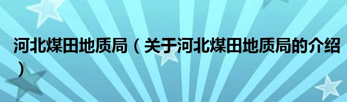 河北煤田地质局（关于河北煤田地质局的介绍）