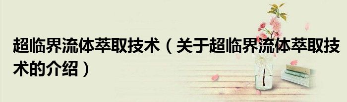 超临界流体萃取技术（关于超临界流体萃取技术的介绍）