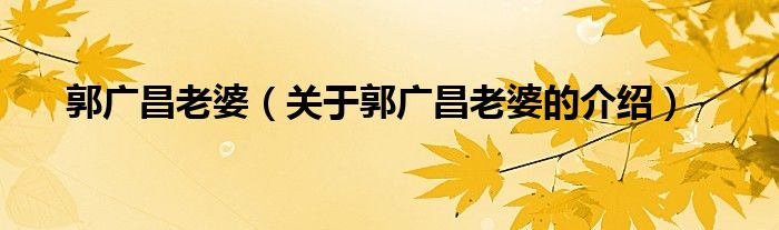 郭广昌老婆（关于郭广昌老婆的介绍）