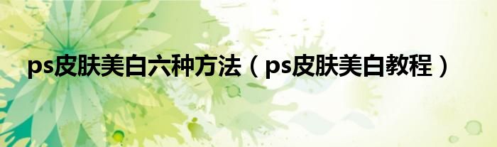 ps皮肤美白六种方法（ps皮肤美白教程）